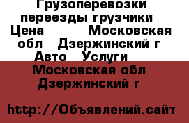 Грузоперевозки переезды грузчики › Цена ­ 300 - Московская обл., Дзержинский г. Авто » Услуги   . Московская обл.,Дзержинский г.